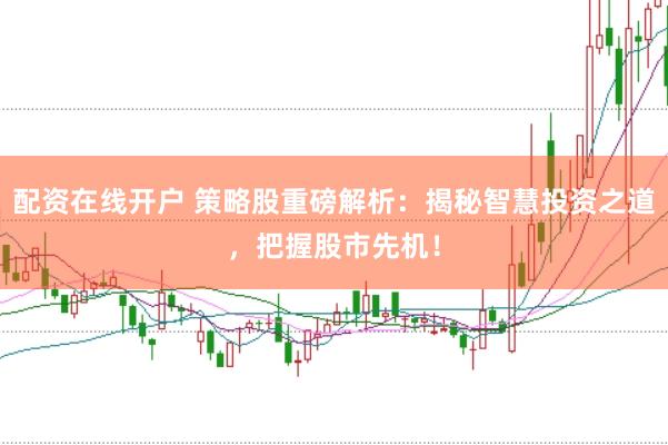配资在线开户 策略股重磅解析：揭秘智慧投资之道，把握股市先机！