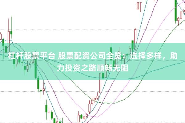杠杆股票平台 股票配资公司全览：选择多样，助力投资之路顺畅无阻