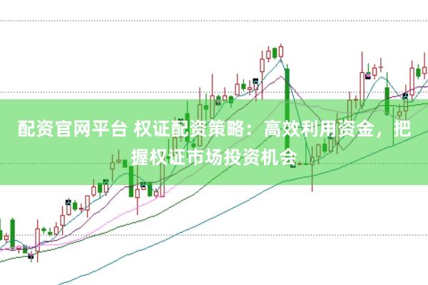 配资官网平台 权证配资策略：高效利用资金，把握权证市场投资机会