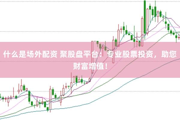 什么是场外配资 聚股盘平台：专业股票投资，助您财富增值！