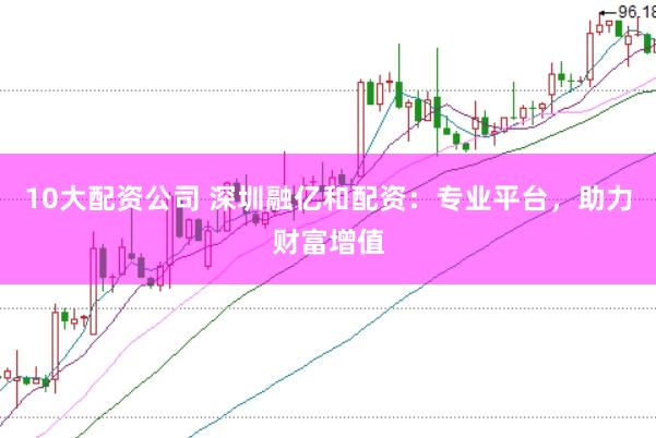 10大配资公司 深圳融亿和配资:专业平台,助力财富增值