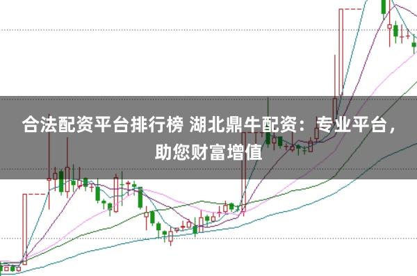 合法配资平台排行榜 湖北鼎牛配资:专业平台,助您财富增值