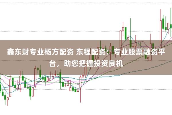 鑫东财专业杨方配资 东程配资:专业股票融资平台,助您把握投资良机