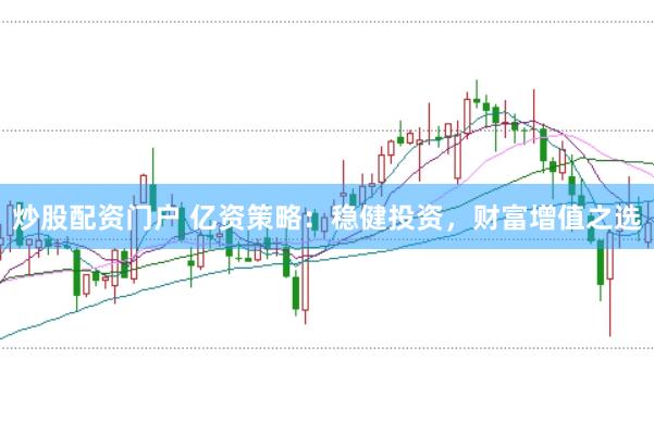 炒股配资门户 亿资策略:稳健投资,财富增值之选