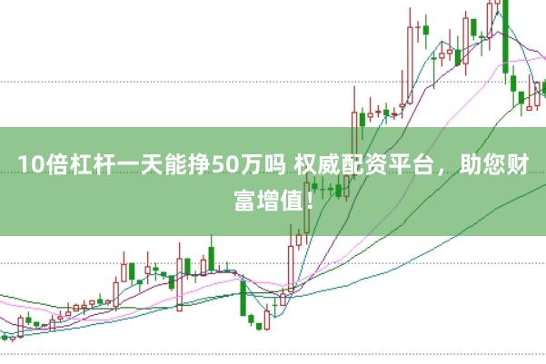 10倍杠杆一天能挣50万吗 权威配资平台,助您财富增值!