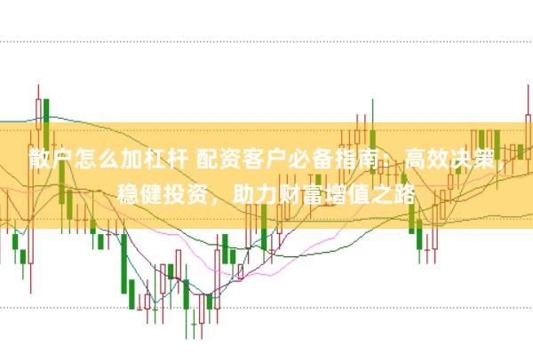 散户怎么加杠杆 配资客户必备指南：高效决策，稳健投资，助力财富增值之路