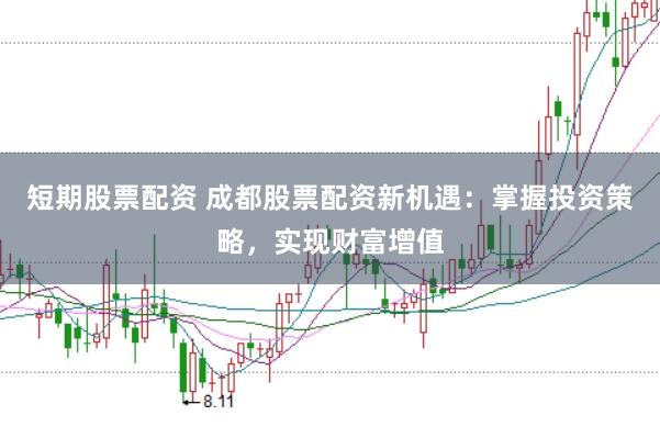 短期股票配资 成都股票配资新机遇：掌握投资策略，实现财富增值