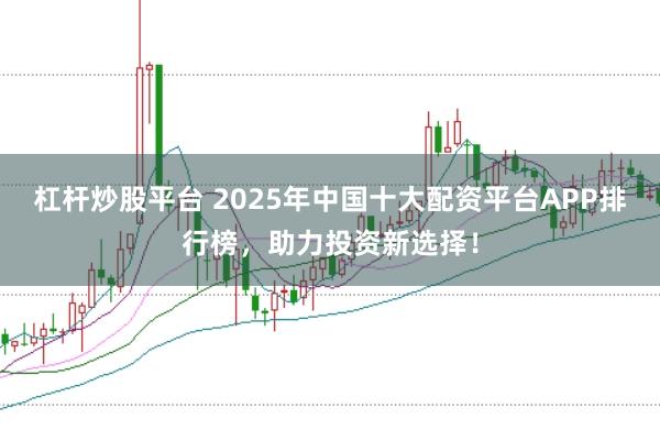 杠杆炒股平台 2025年中国十大配资平台APP排行榜，助力投资新选择！