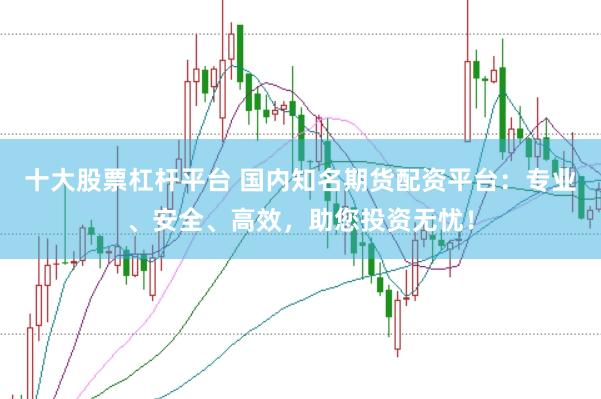 十大股票杠杆平台 国内知名期货配资平台：专业、安全、高效，助您投资无忧！