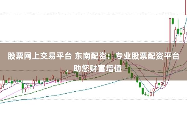 股票网上交易平台 东南配资：专业股票配资平台，助您财富增值