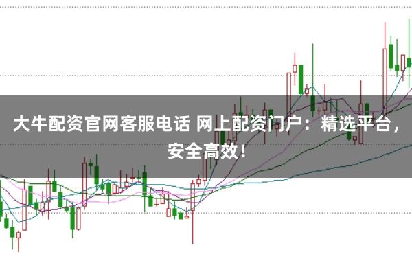 大牛配资官网客服电话 网上配资门户：精选平台，安全高效！