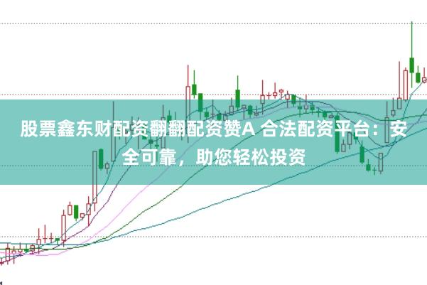 股票鑫东财配资翻翻配资赞A 合法配资平台:安全可靠,助您轻松投资
