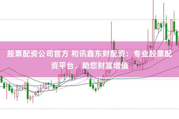 股票配资公司官方 和讯鑫东财配资:专业股票配资平台,助您财富增值