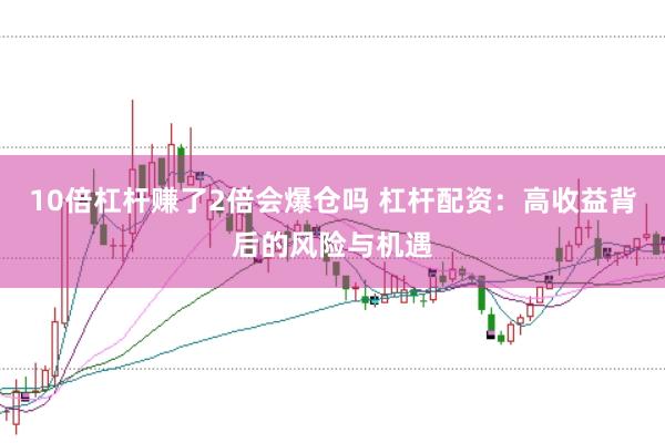 10倍杠杆赚了2倍会爆仓吗 杠杆配资:高收益背后的风险与机遇