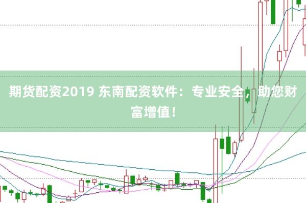 期货配资2019 东南配资软件:专业安全,助您财富增值!