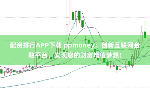 配资排行APP下载 ppmoney：创新互联网金融平台，实现您的财富增值梦想！