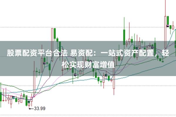 股票配资平台合法 易资配：一站式资产配置，轻松实现财富增值