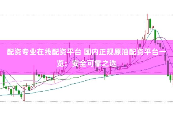 配资专业在线配资平台 国内正规原油配资平台一览：安全可靠之选