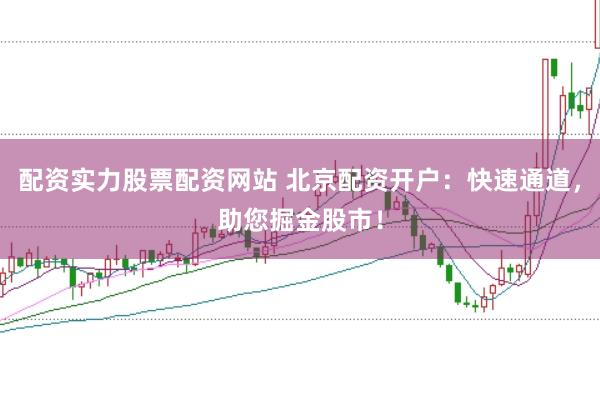 配资实力股票配资网站 北京配资开户:快速通道,助您掘金股市!
