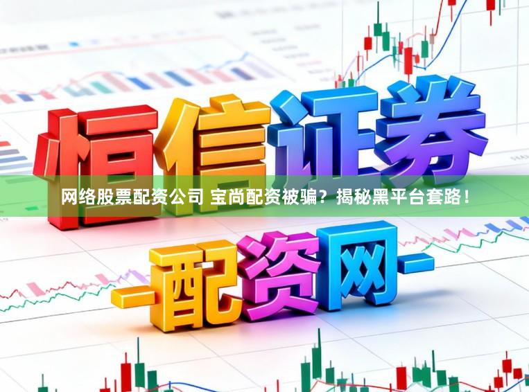 网络股票配资公司 宝尚配资被骗?揭秘黑平台套路!