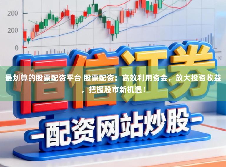 最划算的股票配资平台 股票配资:高效利用资金,放大投资收益,把握股市新机遇!