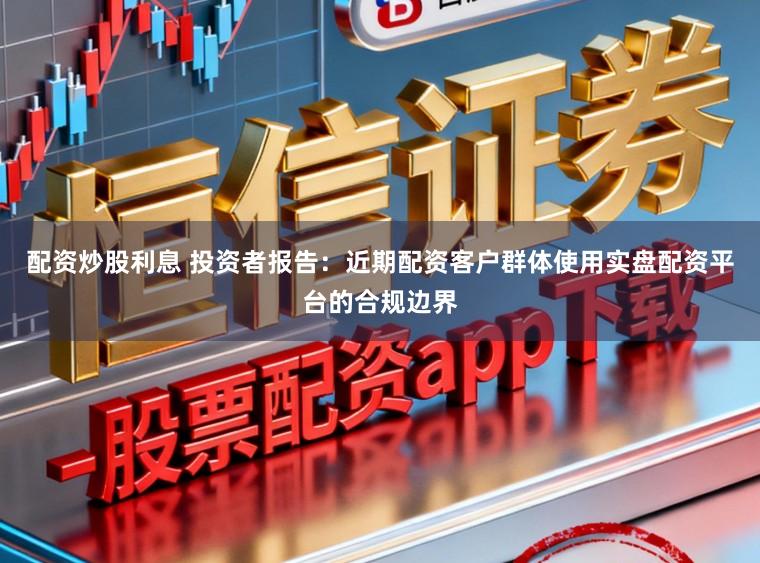 配资炒股利息 投资者报告：近期配资客户群体使用实盘配资平台的合规边界