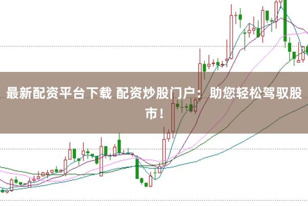 最新配资平台下载 配资炒股门户：助您轻松驾驭股市！