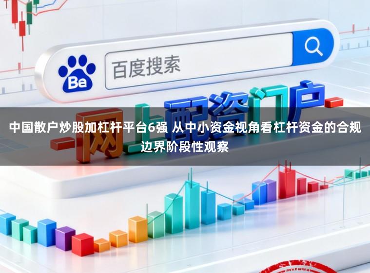 中国散户炒股加杠杆平台6强 从中小资金视角看杠杆资金的合规边界阶段性观察