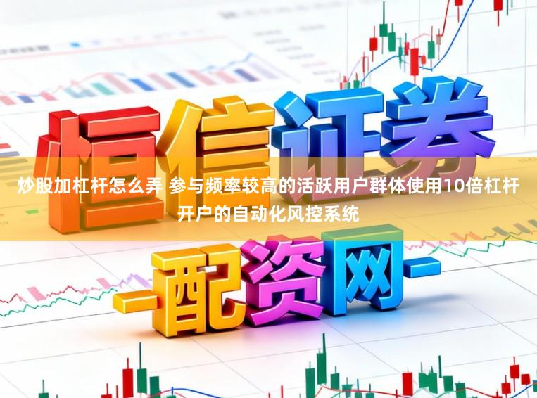 炒股加杠杆怎么弄 参与频率较高的活跃用户群体使用10倍杠杆开户的自动化风控系统