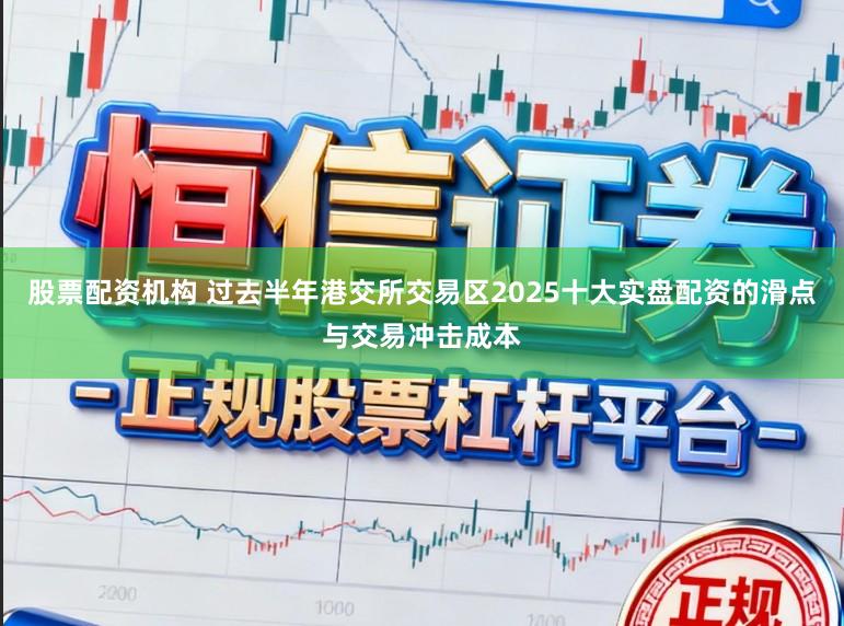 股票配资机构 过去半年港交所交易区2025十大实盘配资的滑点与交易冲击成本