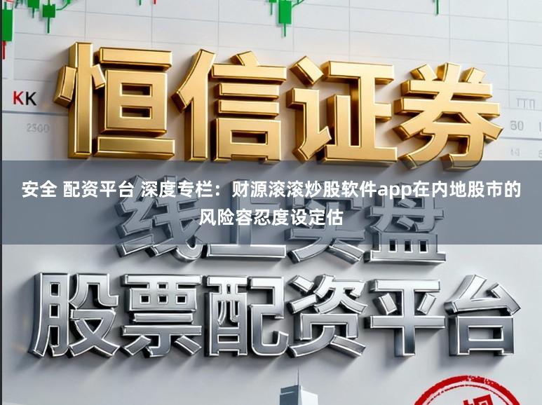 安全 配资平台 深度专栏:财源滚滚炒股软件app在内地股市的风险容忍度设定估