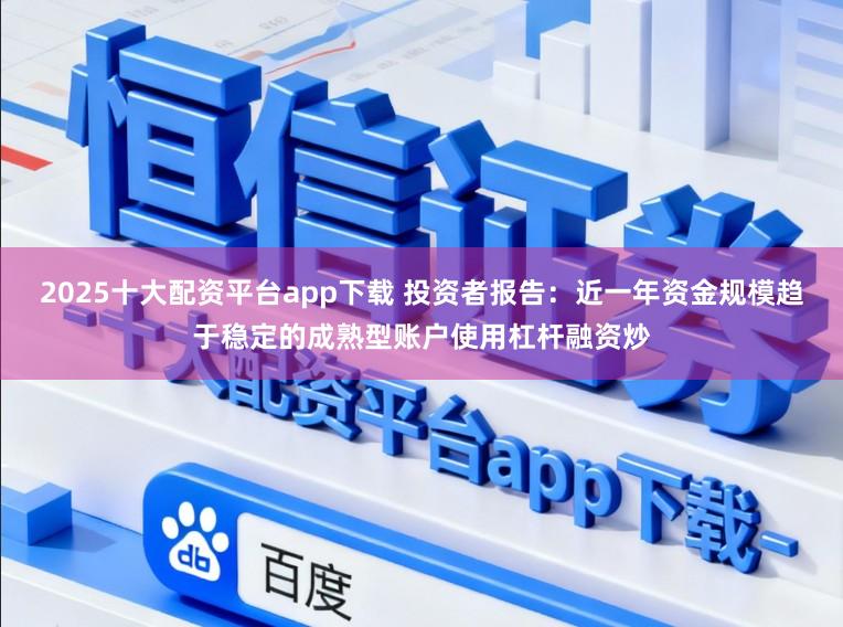 2025十大配资平台app下载 投资者报告：近一年资金规模趋于稳定的成熟型账户使用杠杆融资炒