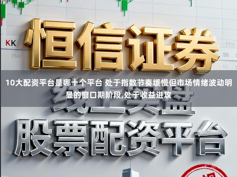 10大配资平台是哪十个平台 处于指数节奏缓慢但市场情绪波动明显的窗口期阶段，处于收益进攻