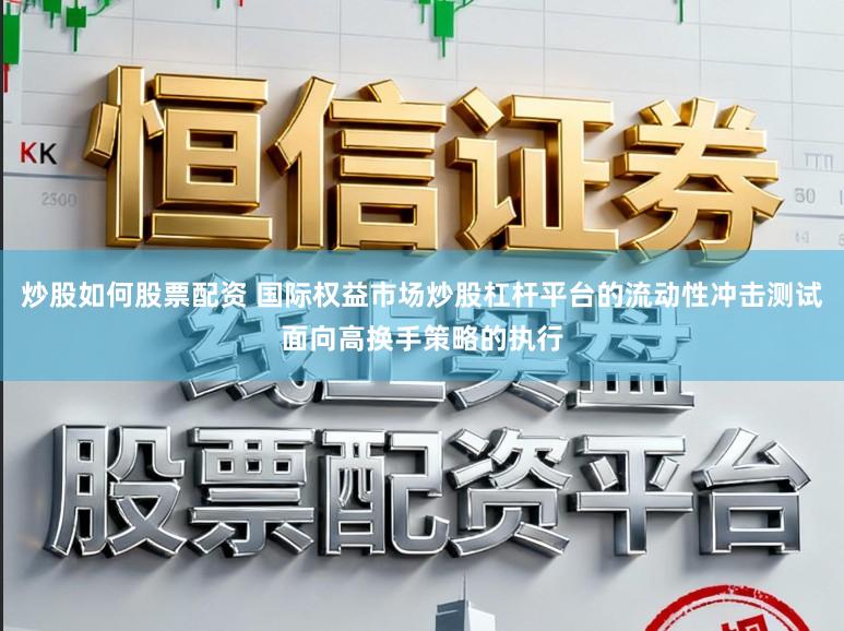 炒股如何股票配资 国际权益市场炒股杠杆平台的流动性冲击测试面向高换手策略的执行