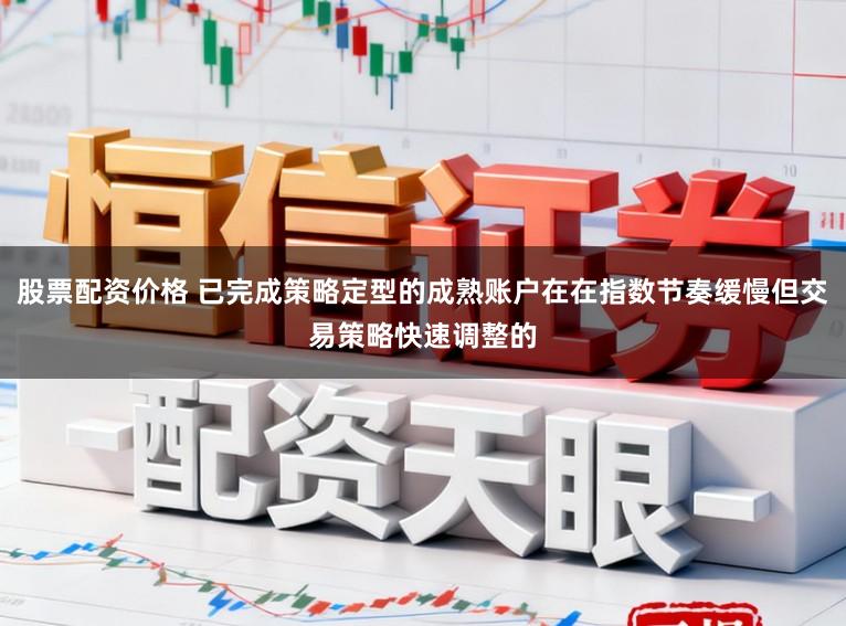 股票配资价格 已完成策略定型的成熟账户在在指数节奏缓慢但交易策略快速调整的