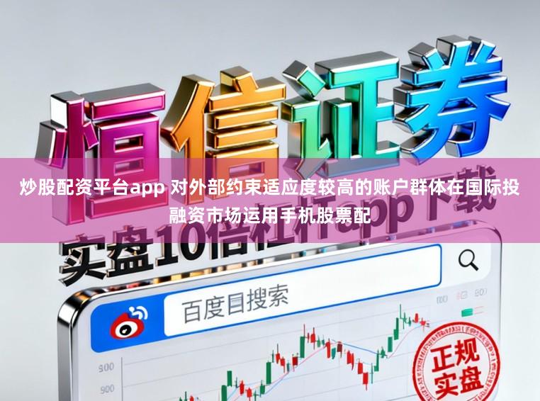 炒股配资平台app 对外部约束适应度较高的账户群体在国际投融资市场运用手机股票配
