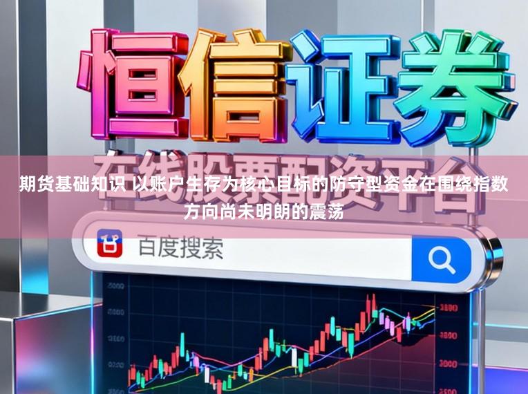 期货基础知识 以账户生存为核心目标的防守型资金在围绕指数方向尚未明朗的震荡