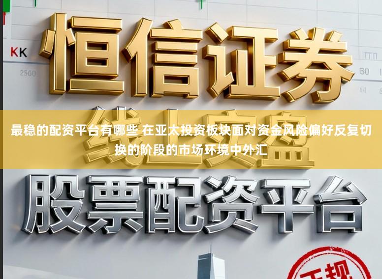 最稳的配资平台有哪些 在亚太投资板块面对资金风险偏好反复切换的阶段的市场环境中外汇