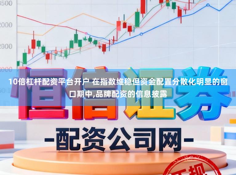 10倍杠杆配资平台开户 在指数维稳但资金配置分散化明显的窗口期中，品牌配资的信息披露