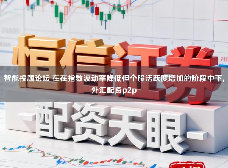智能投顾论坛 在在指数波动率降低但个股活跃度增加的阶段中下，外汇配资p2p