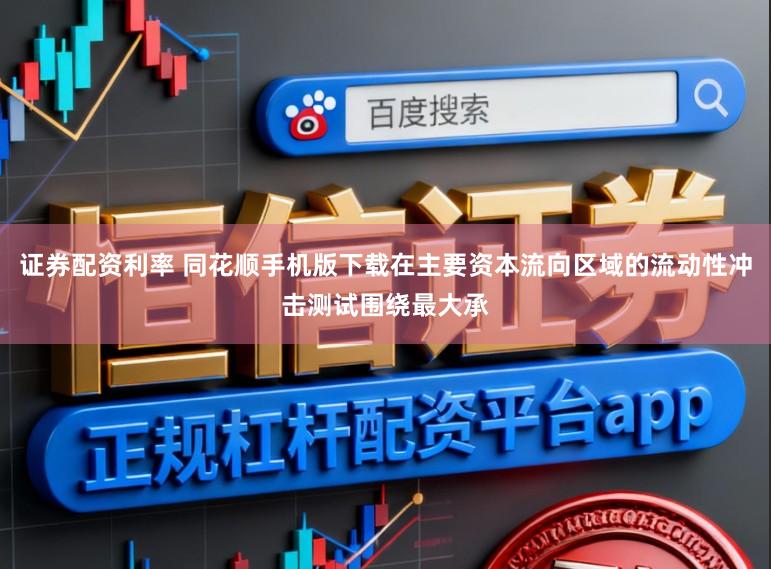 证券配资利率 同花顺手机版下载在主要资本流向区域的流动性冲击测试围绕最大承