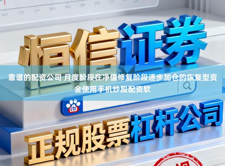 靠谱的配资公司 月度阶段在净值修复阶段逐步加仓的恢复型资金使用手机炒股配资软