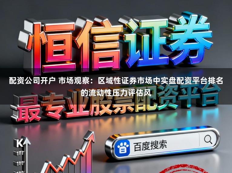 配资公司开户 市场观察：区域性证券市场中实盘配资平台排名的流动性压力评估风
