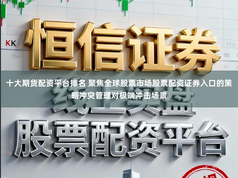 十大期货配资平台排名 聚焦全球股票市场股票配资证券入口的策略冲突管理对极端冲击场景