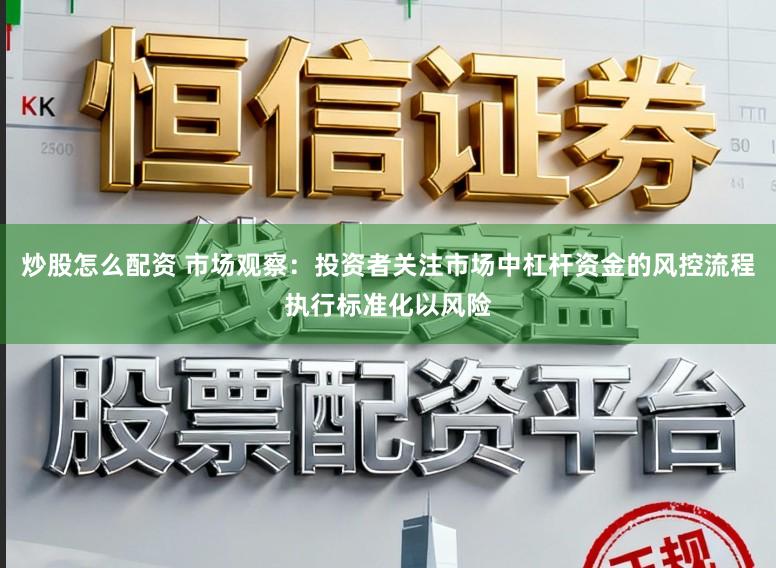 炒股怎么配资 市场观察：投资者关注市场中杠杆资金的风控流程执行标准化以风险