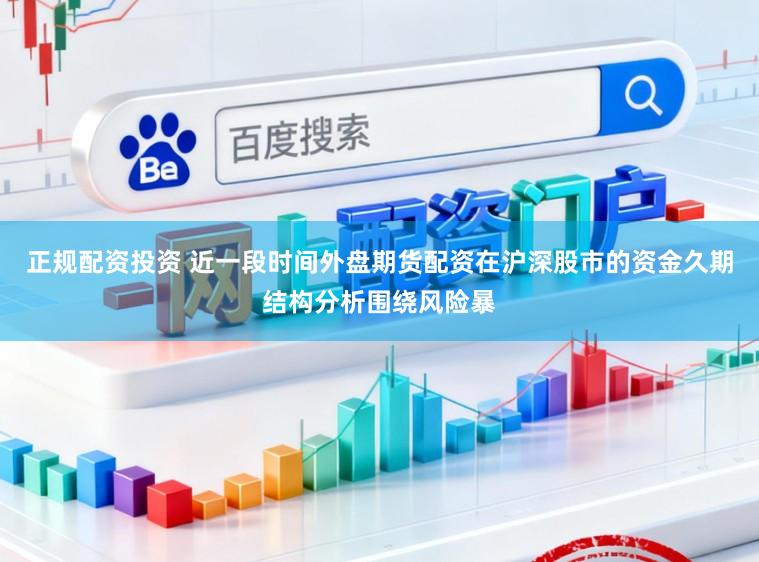 正规配资投资 近一段时间外盘期货配资在沪深股市的资金久期结构分析围绕风险暴