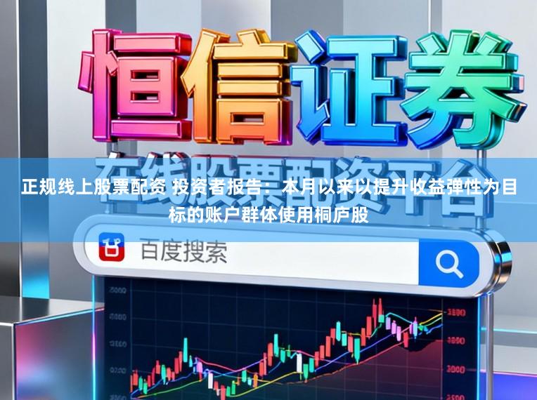 正规线上股票配资 投资者报告：本月以来以提升收益弹性为目标的账户群体使用桐庐股