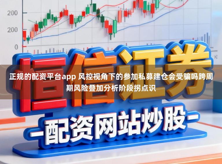 正规的配资平台app 风控视角下的参加私募建仓会受骗吗跨周期风险叠加分析阶段拐点识