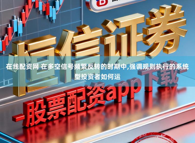 在线配资网 在多空信号频繁反转的时期中，强调规则执行的系统型投资者如何运