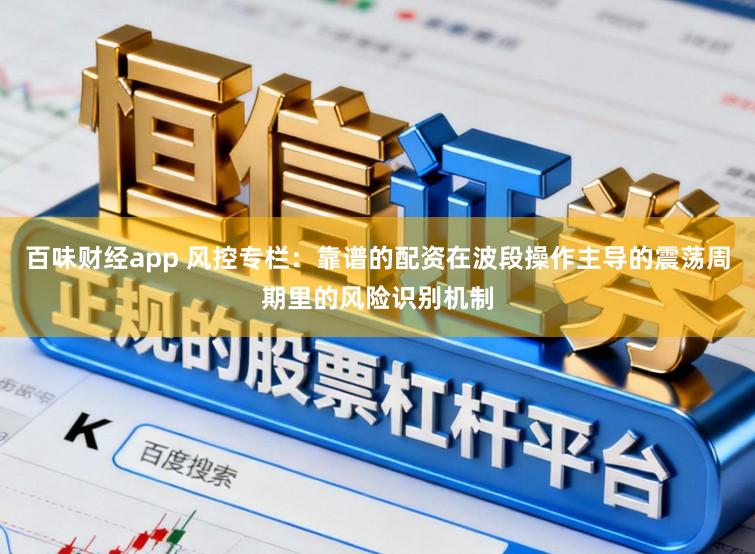 百味财经app 风控专栏：靠谱的配资在波段操作主导的震荡周期里的风险识别机制